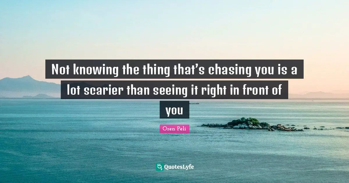 Not knowing the thing that’s chasing you is a lot scarier than seeing it right in front of you