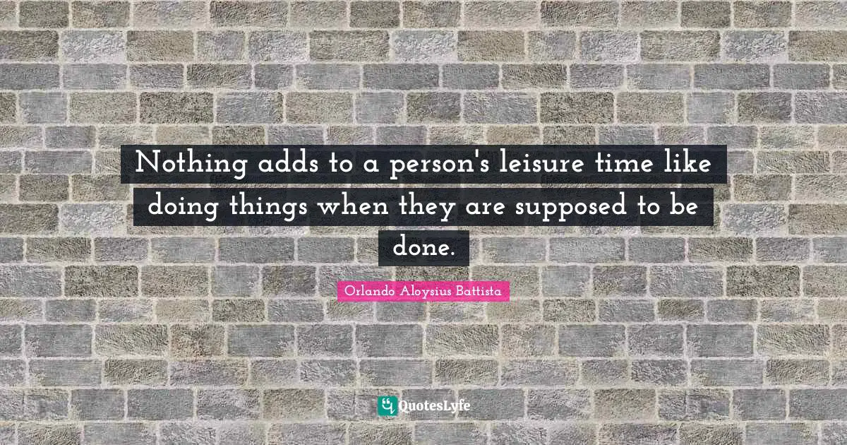 Orlando Aloysius Battista Quotes: "Nothing adds to a person's leisure time like doing things when they are supposed to be done."