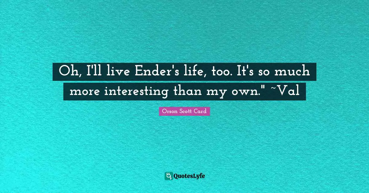 Oh, I'll live Ender's life, too. It's so much more interesting than my own." ~Val