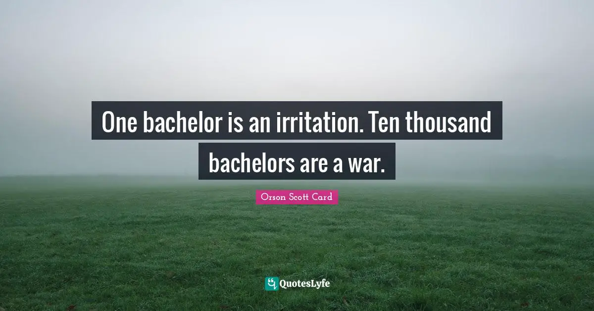 One bachelor is an irritation. Ten thousand bachelors are a war.