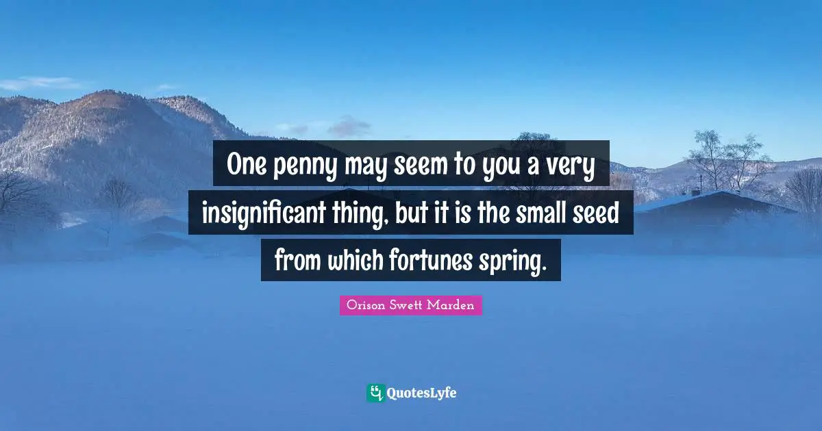 Orison Swett Marden Quotes: "One penny may seem to you a very insignificant thing, but it is the small seed from which fortunes spring."