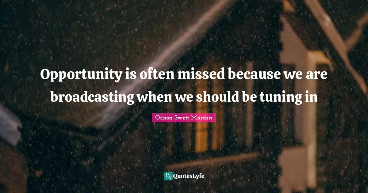 Opportunity is often missed because we are broadcasting when we should be tuning in