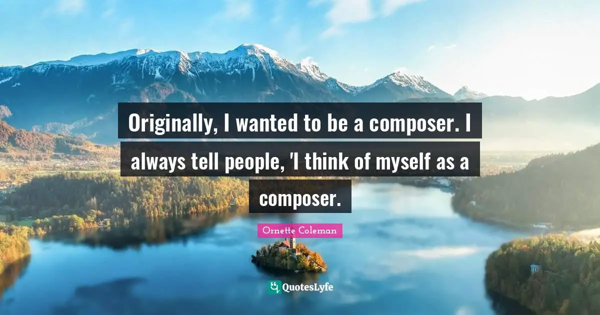 Ornette Coleman Quotes: "Originally, I wanted to be a composer. I always tell people, 'I think of myself as a composer."