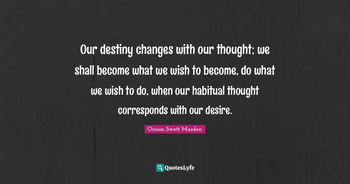 Orison Swett Marden Quotes: "Our destiny changes with our thought; we shall become what we wish to become, do what we wish to do, when our habitual thought corresponds with our desire."