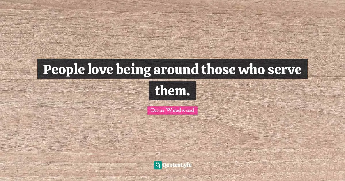 People love being around those who serve them.