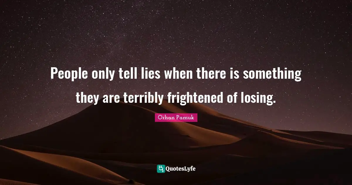 People only tell lies when there is something they are terribly frightened of losing.