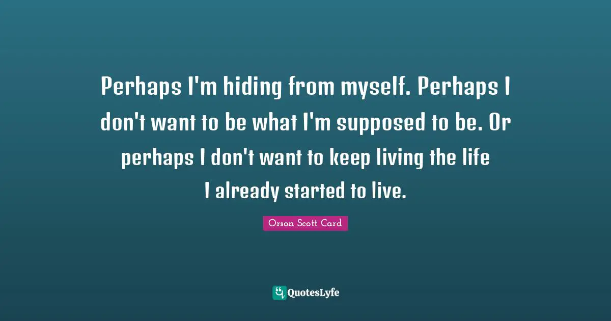 Perhaps I'm hiding from myself. Perhaps I don't want to be what I'm supposed to be. Or perhaps I don't want to keep living the life I already started to live.