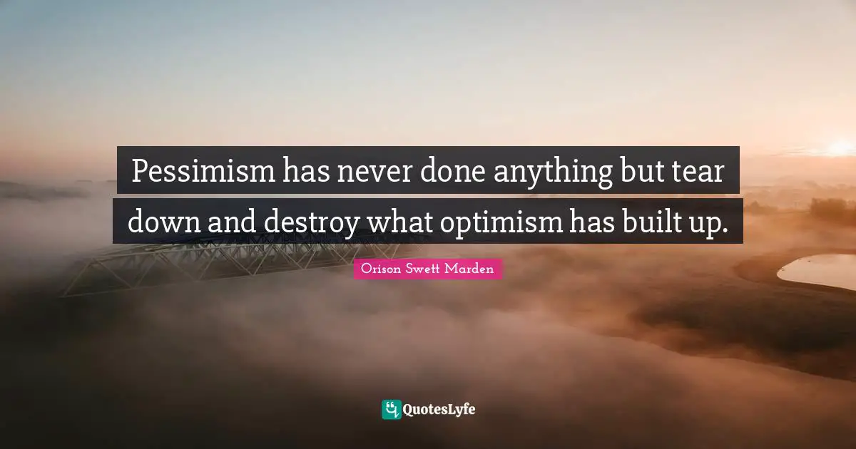 Pessimism has never done anything but tear down and destroy what optimism has built up.