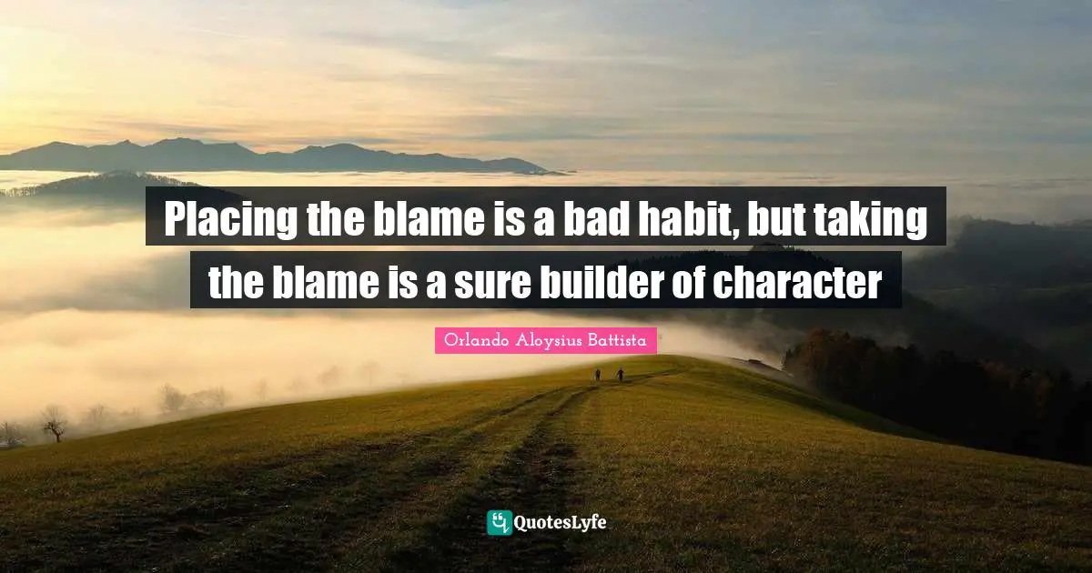 Orlando Aloysius Battista Quotes: "Placing the blame is a bad habit, but taking the blame is a sure builder of character"