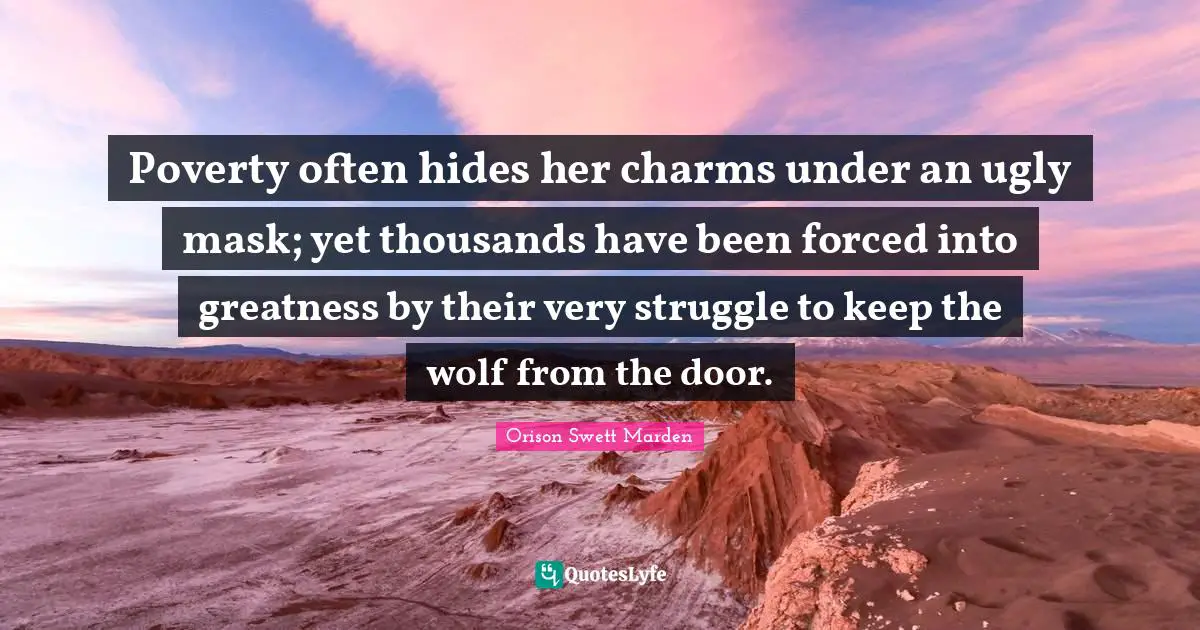 Poverty often hides her charms under an ugly mask; yet thousands have been forced into greatness by their very struggle to keep the wolf from the door.