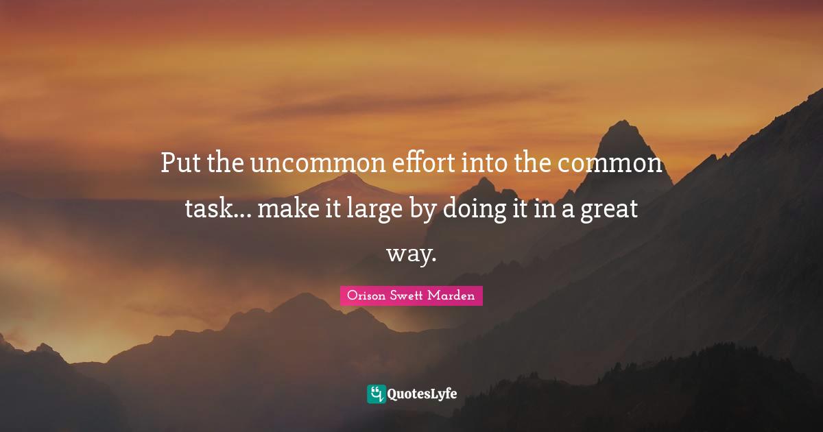 Put the uncommon effort into the common task... make it large by doing it in a great way.