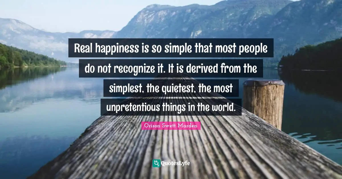 Real happiness is so simple that most people do not recognize it. It is derived from the simplest, the quietest, the most unpretentious things in the world.