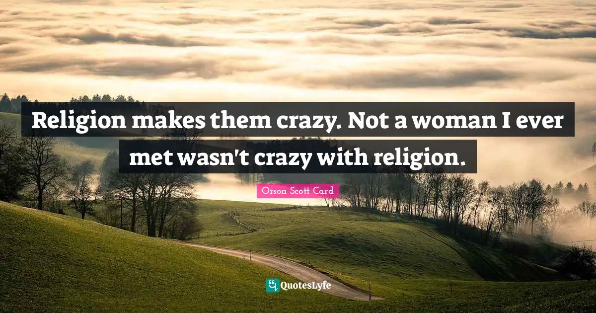 Religion makes them crazy. Not a woman I ever met wasn't crazy with religion.