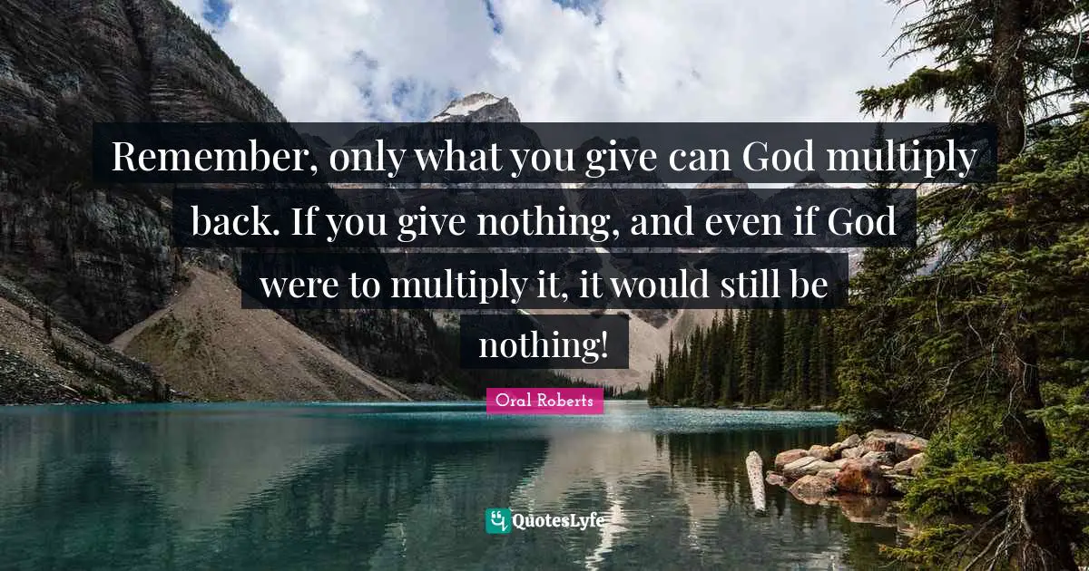 Oral Roberts Quotes: Remember, only what you give can God multiply back. If you give nothing, and even if God were to multiply it, it would still be nothing!
