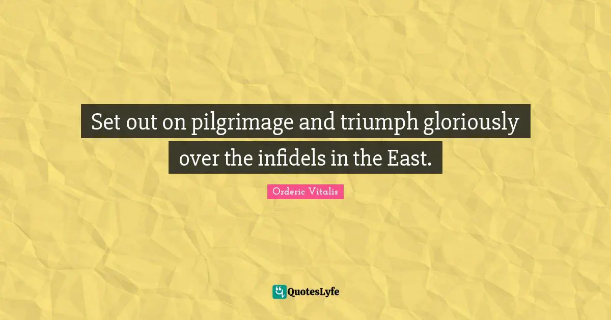 Pilgrimage Quotes: "Set out on pilgrimage and triumph gloriously over the infidels in the East."