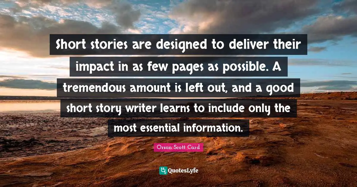 Orson Scott Card Quotes: "Short stories are designed to deliver their impact in as few pages as possible. A tremendous amount is left out, and a good short story writer learns to include only the most essential information."