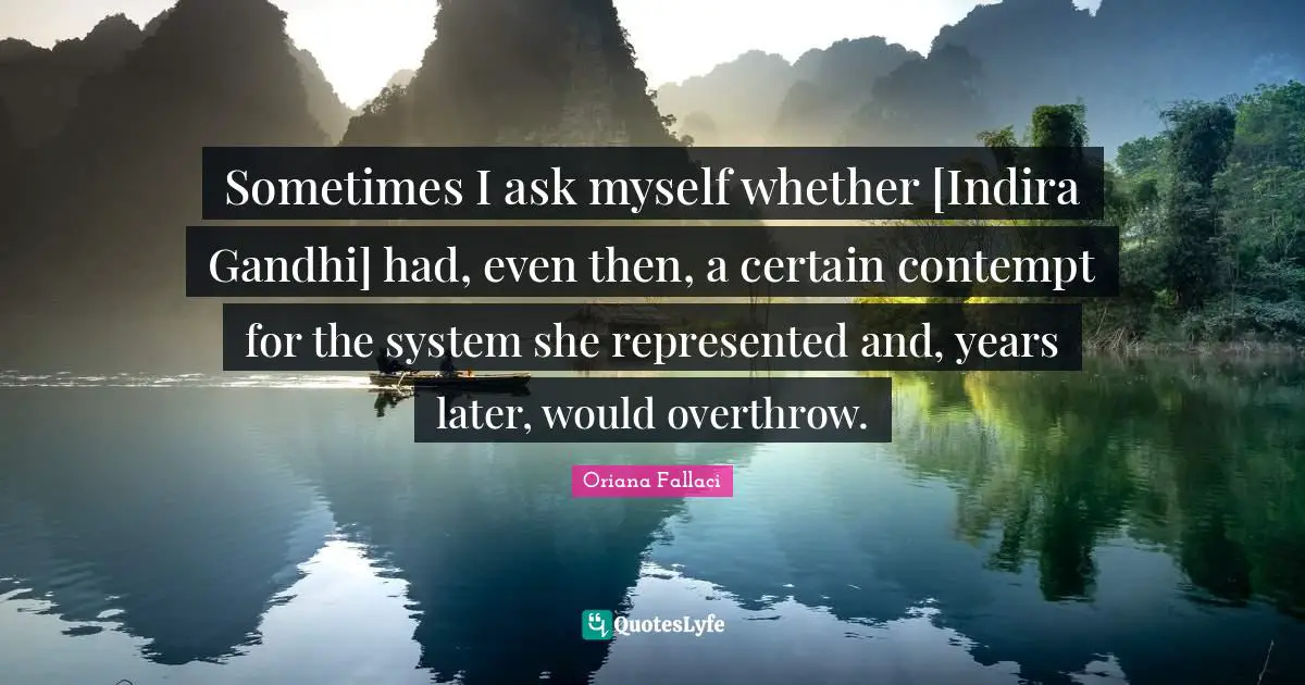 Sometimes I ask myself whether [Indira Gandhi] had, even then, a certain contempt for the system she represented and, years later, would overthrow.