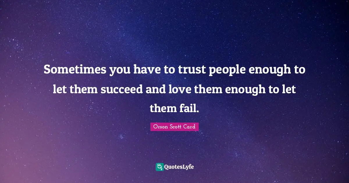 Sometimes you have to trust people enough to let them succeed and love them enough to let them fail.