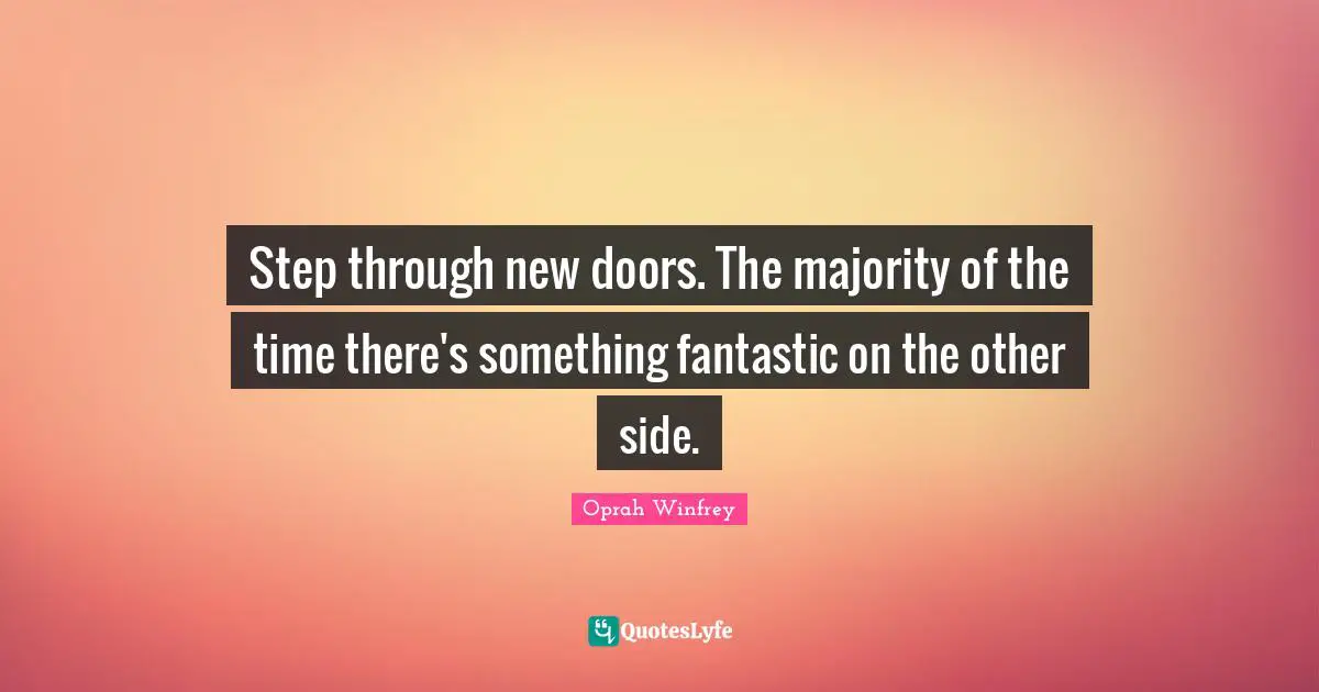 Step through new doors. The majority of the time there's something fantastic on the other side.