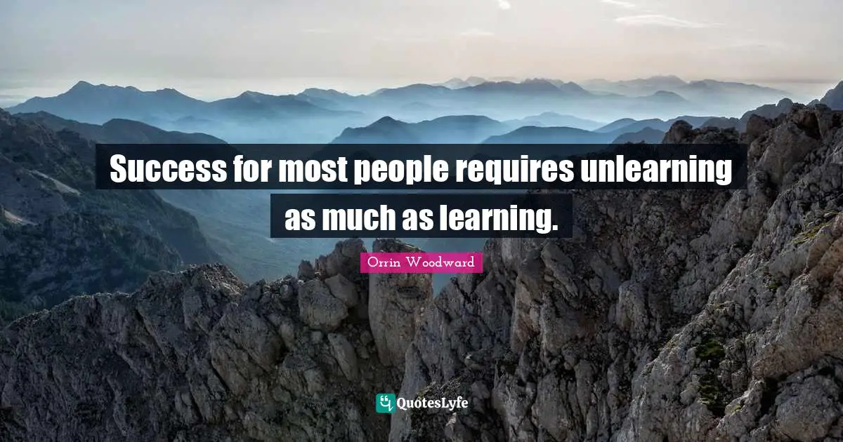 Success for most people requires unlearning as much as learning.