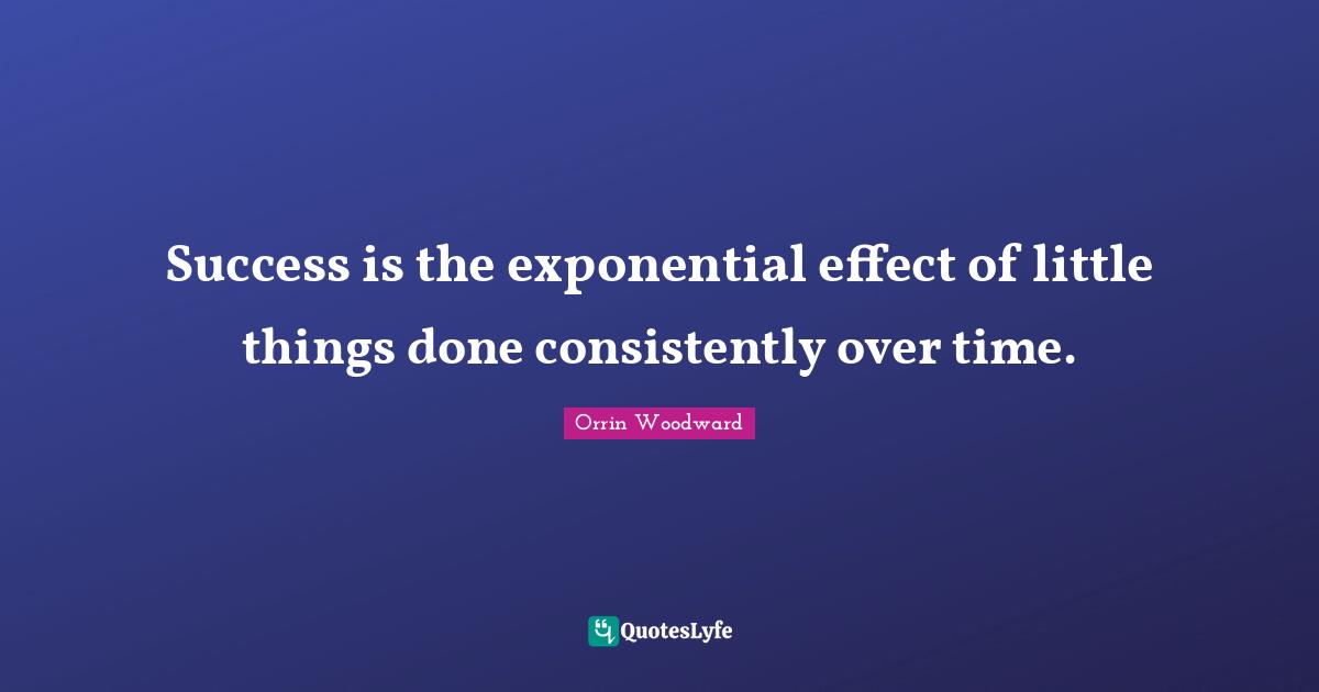 Success is the exponential effect of little things done consistently over time.