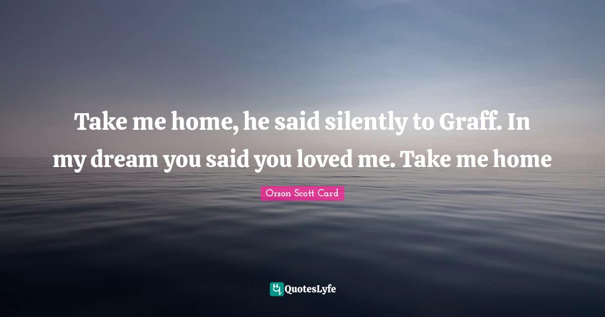 Take me home, he said silently to Graff. In my dream you said you loved me. Take me home