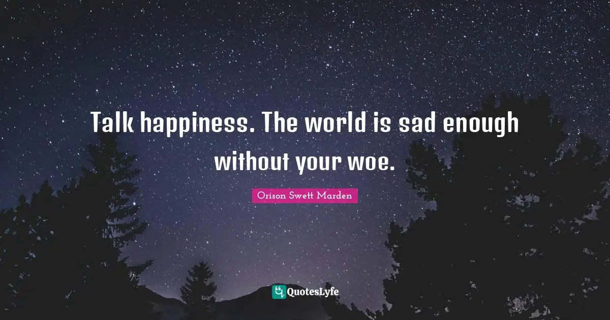 Orison Swett Marden Quotes: "Talk happiness. The world is sad enough without your woe."
