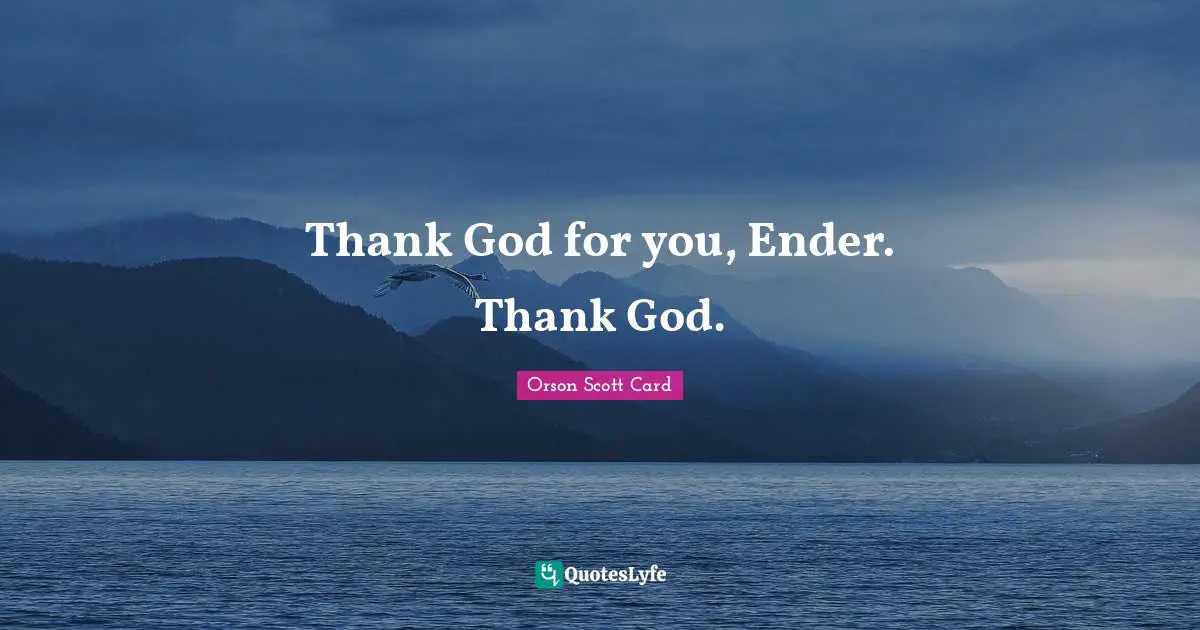 Thank God for you, Ender. Thank God.