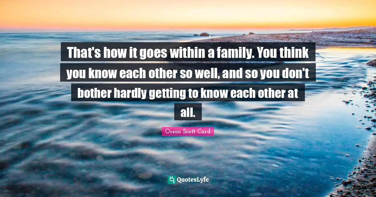 You Think You Know Quotes: "That's how it goes within a family. You think you know each other so well, and so you don't bother hardly getting to know each other at all."
