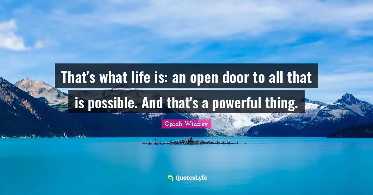 That's what life is: an open door to all that is possible. And that's a powerful thing.