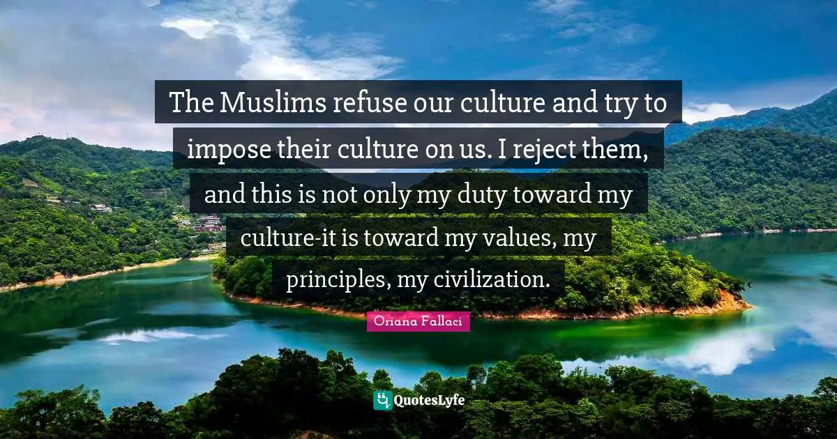 Oriana Fallaci Quotes: The Muslims refuse our culture and try to impose their culture on us. I reject them, and this is not only my duty toward my culture-it is toward my values, my principles, my civilization.