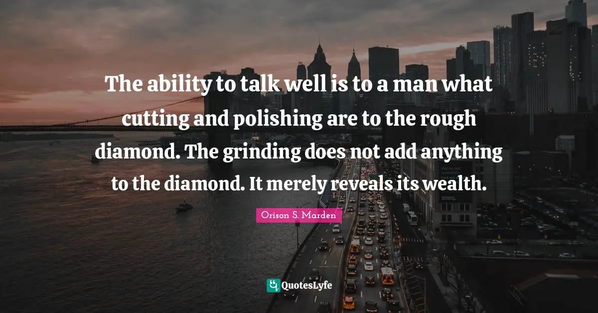 The ability to talk well is to a man what cutting and polishing are to the rough diamond. The grinding does not add anything to the diamond. It merely reveals its wealth.