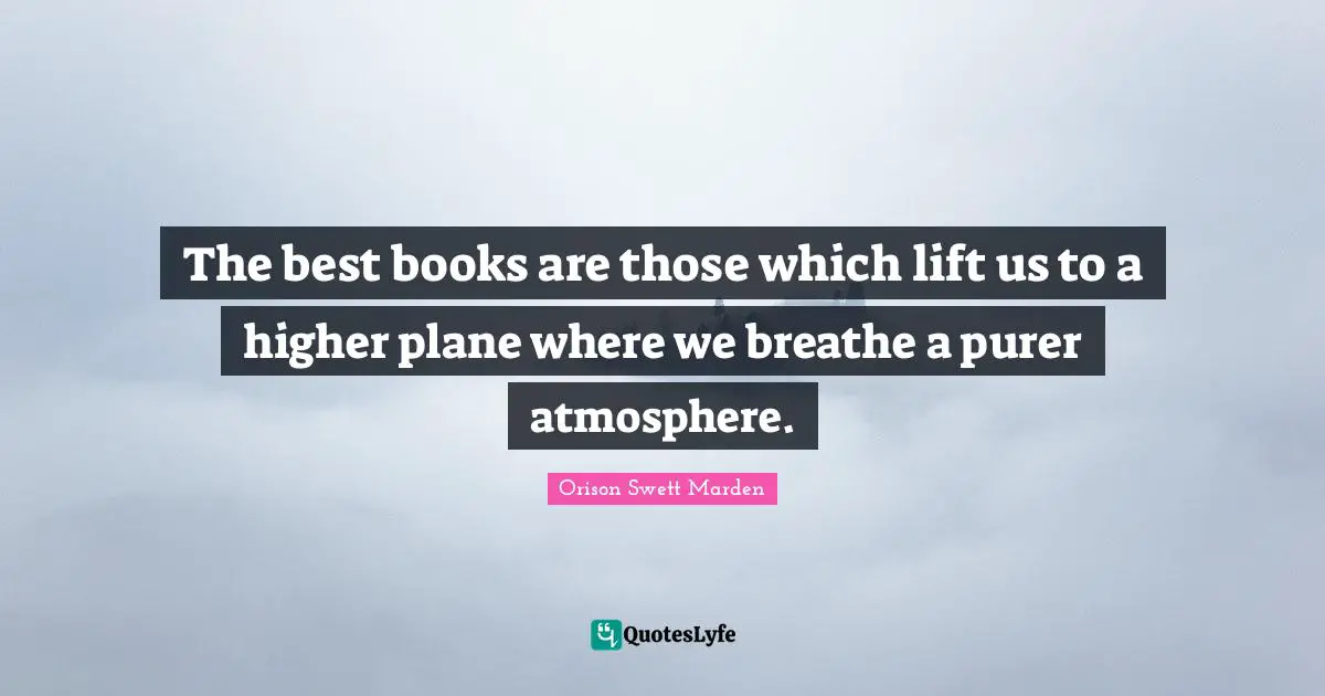 The best books are those which lift us to a higher plane where we breathe a purer atmosphere.