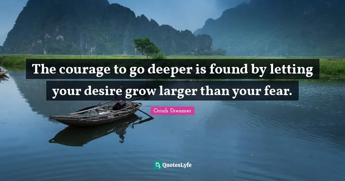 The courage to go deeper is found by letting your desire grow larger than your fear.
