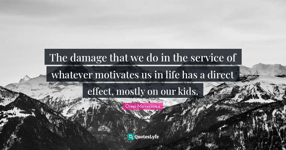 The damage that we do in the service of whatever motivates us in life has a direct effect, mostly on our kids.