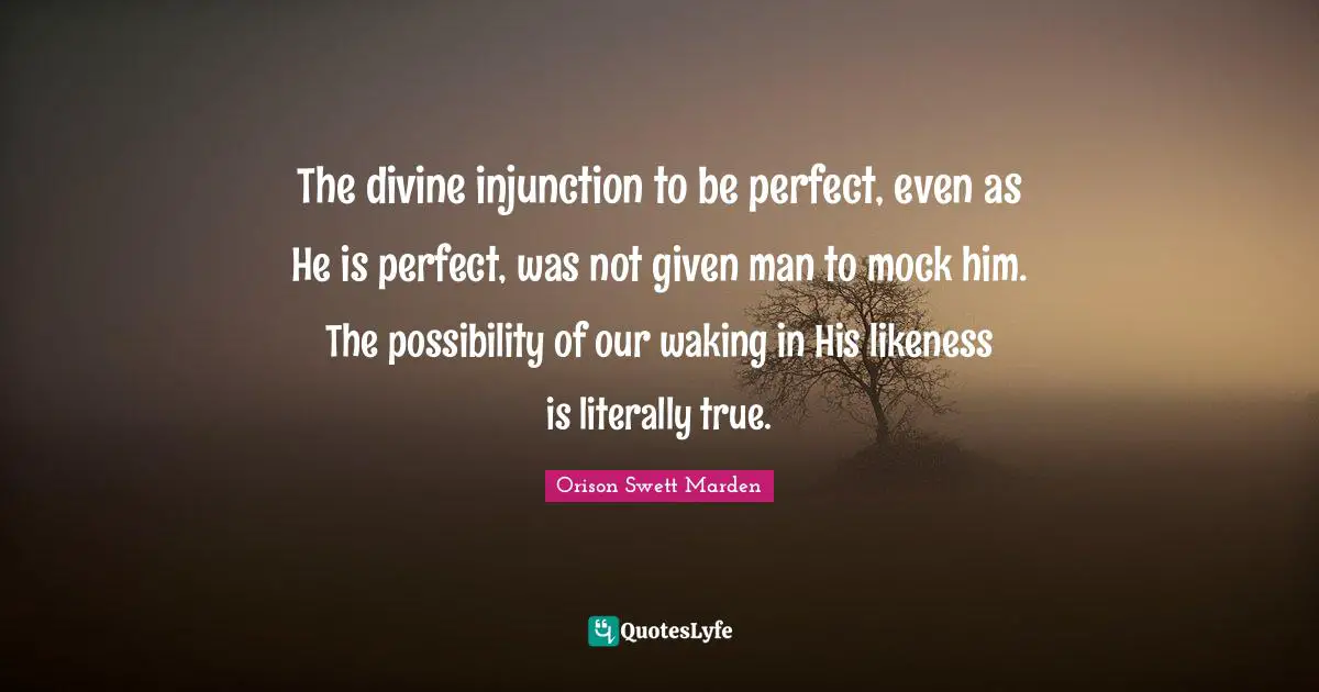 The divine injunction to be perfect, even as He is perfect, was not given man to mock him. The possibility of our waking in His likeness is literally true.