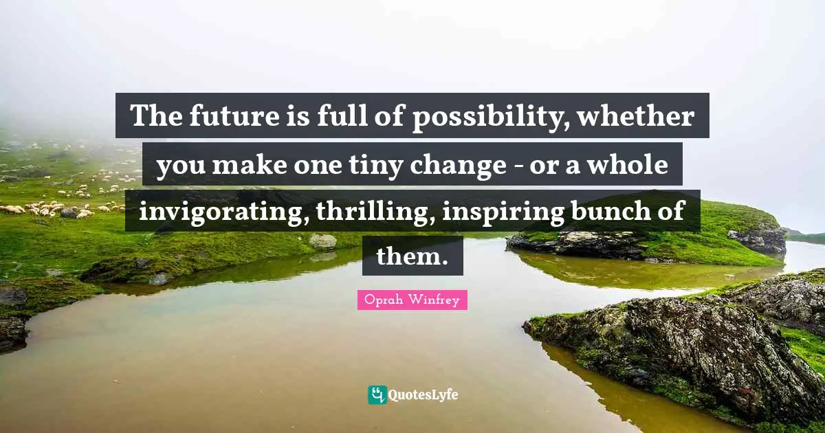 The future is full of possibility, whether you make one tiny change - or a whole invigorating, thrilling, inspiring bunch of them.