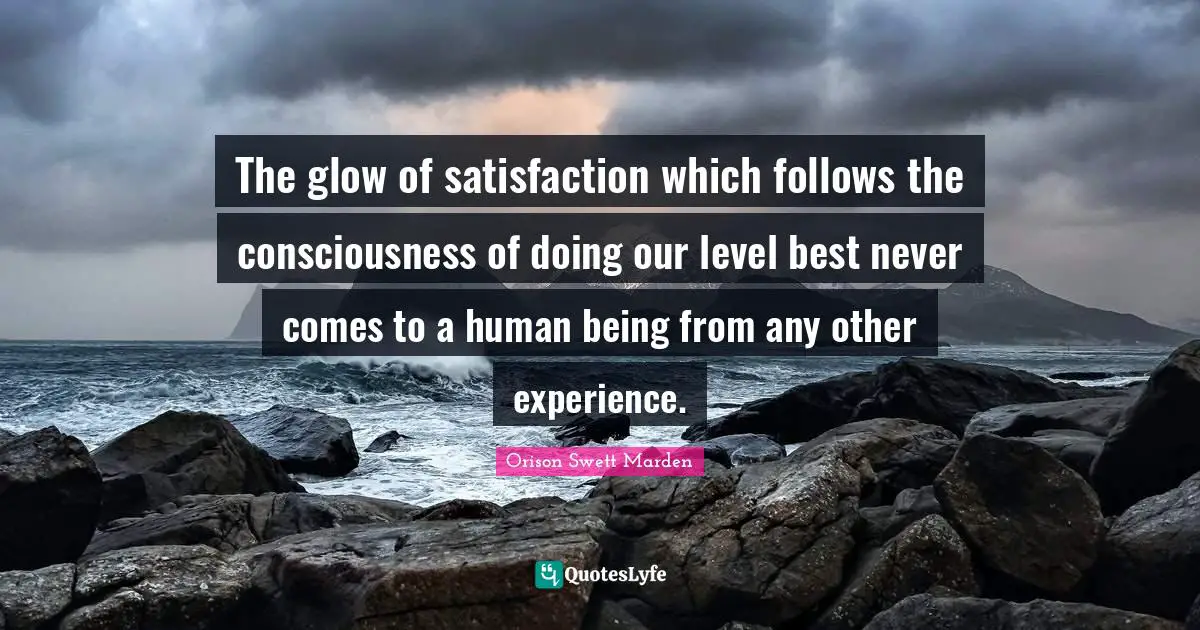 The glow of satisfaction which follows the consciousness of doing our level best never comes to a human being from any other experience.