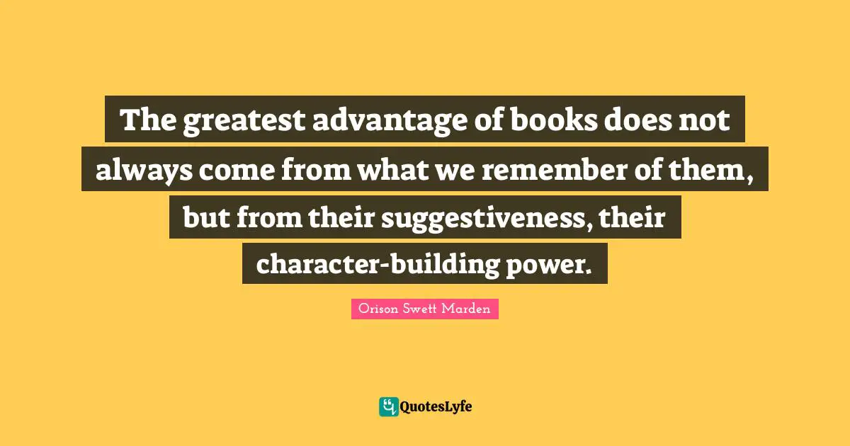 The greatest advantage of books does not always come from what we remember of them, but from their suggestiveness, their character-building power.