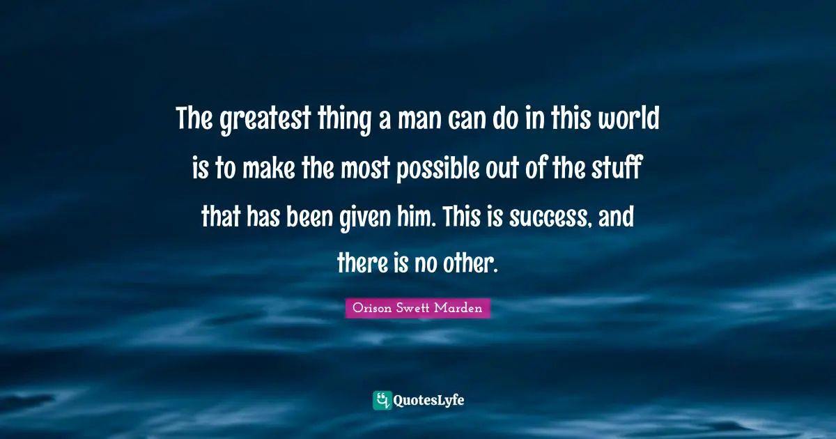 The greatest thing a man can do in this world is to make the most possible out of the stuff that has been given him. This is success, and there is no other.