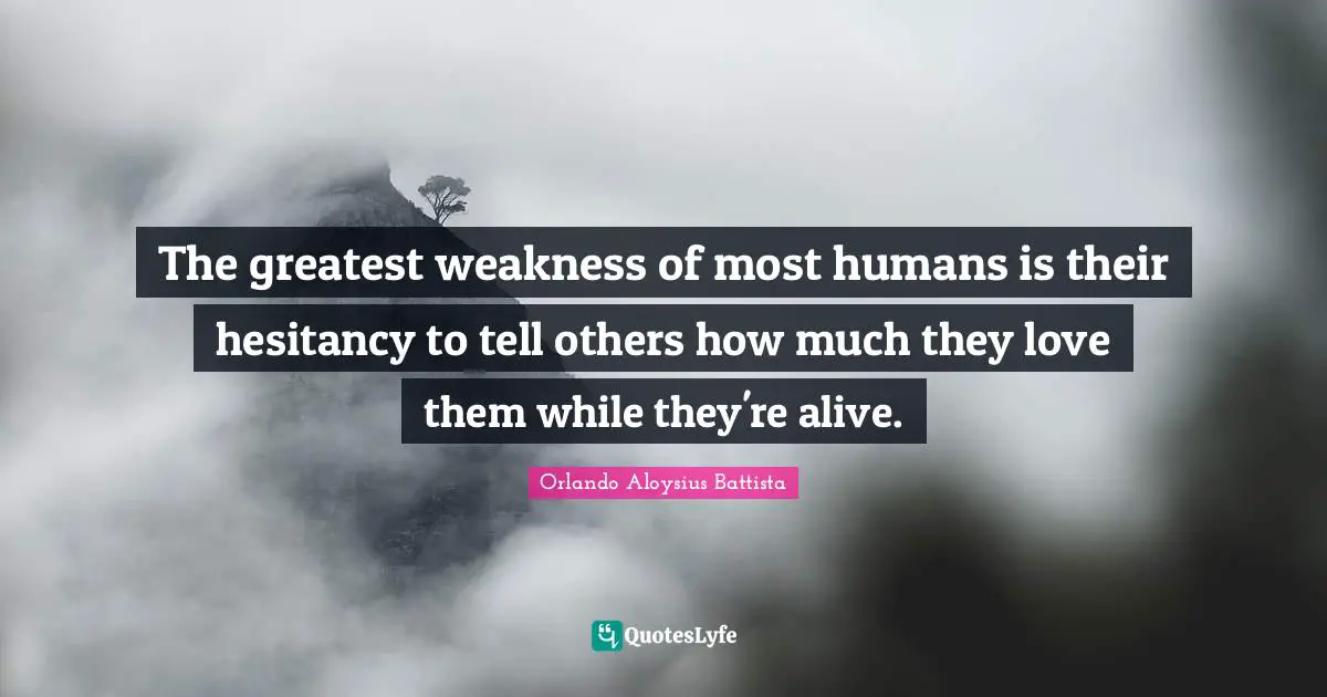 Orlando Aloysius Battista Quotes: "The greatest weakness of most humans is their hesitancy to tell others how much they love them while they're alive."