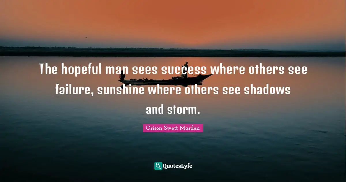 The hopeful man sees success where others see failure, sunshine where others see shadows and storm.