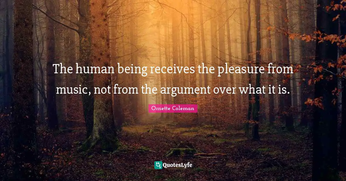 Ornette Coleman Quotes: "The human being receives the pleasure from music, not from the argument over what it is."