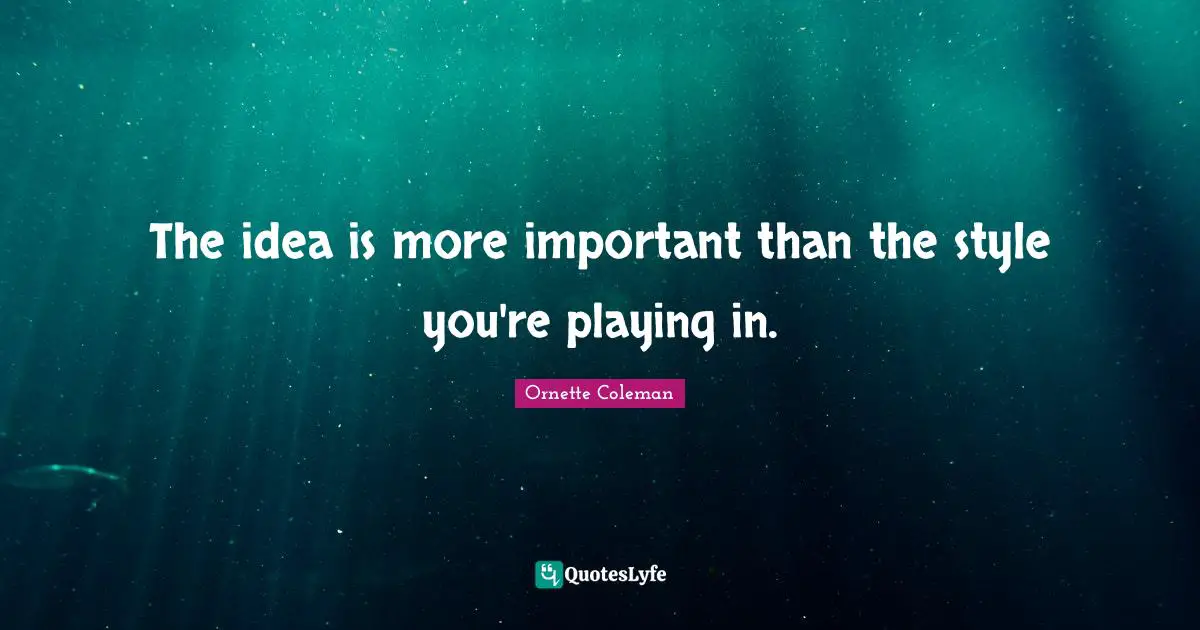 Ornette Coleman Quotes: "The idea is more important than the style you're playing in."