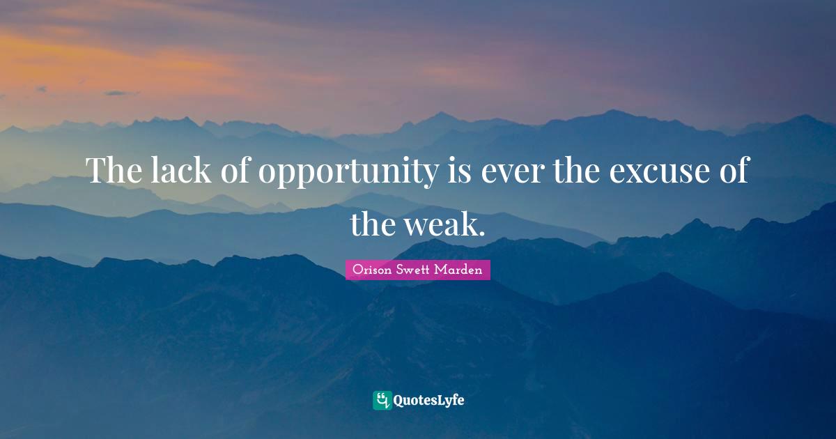 The lack of opportunity is ever the excuse of the weak.