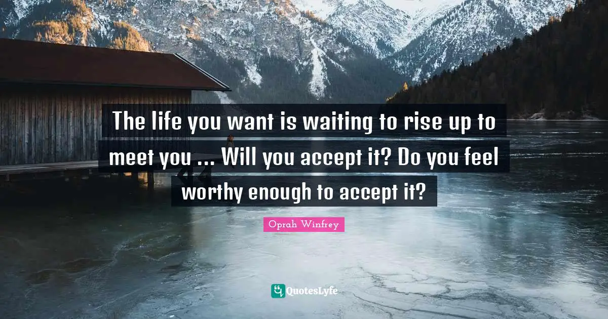 The life you want is waiting to rise up to meet you ... Will you accept it? Do you feel worthy enough to accept it?