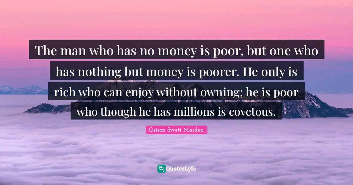 The man who has no money is poor, but one who has nothing but money is poorer. He only is rich who can enjoy without owning; he is poor who though he has millions is covetous.
