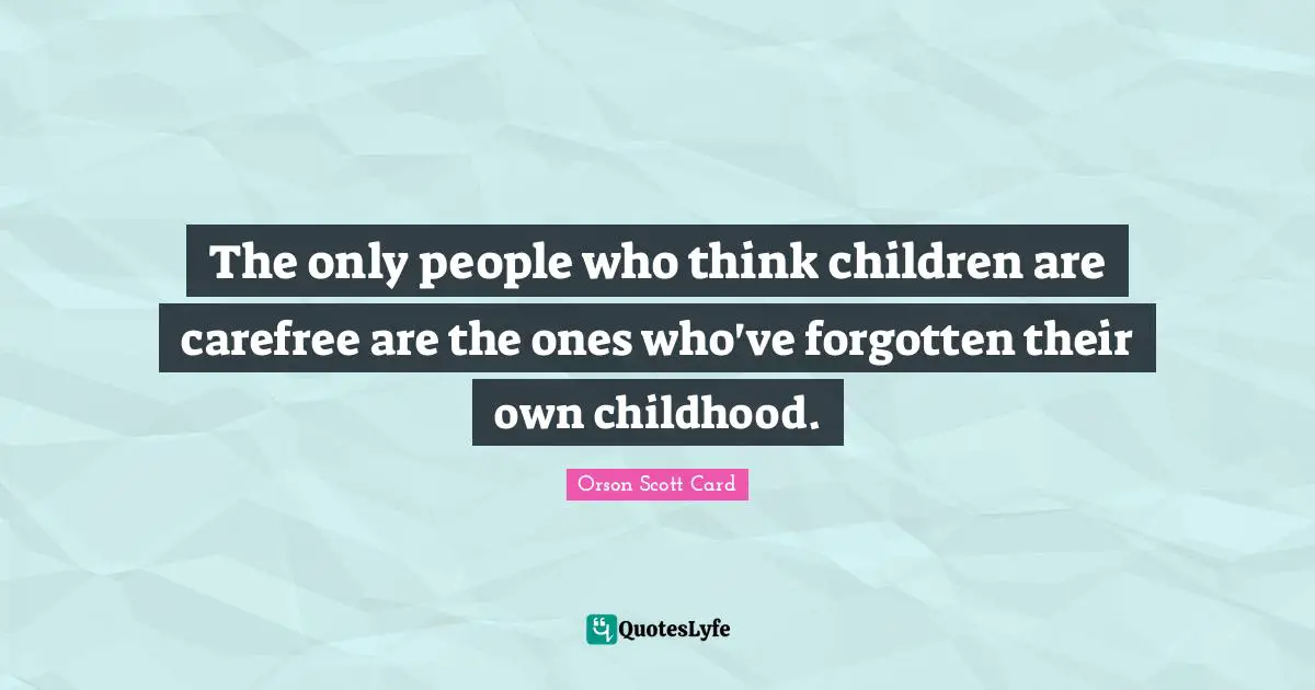 The only people who think children are carefree are the ones who've forgotten their own childhood.