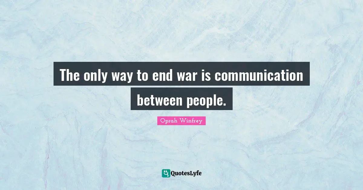 The only way to end war is communication between people.