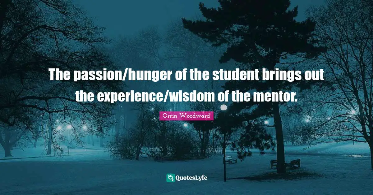 The passion/hunger of the student brings out the experience/wisdom of the mentor.